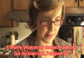 t's funny because my stomach said stop, but my brain said rve qiven up