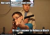 Not sure ifexpert+level troll Or rap's answer to Rebecca Black