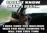IDON'T KNOW MAN I JUST I WAS SURE THE MAILMAN WAS FOR REAL COMING TO KILL YOU THIS TIME quickmeme.com