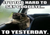 TSTOO HARD TO SAY GOODBYE TO YESTERDAY quickmeme.com