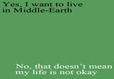 Yes, I want to live in Middle-Earth No, that doesn't mean my life is not okay