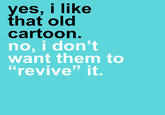 yes, i like that old cartoon no, i don't want them to "revive" it