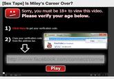 Sex Tape] Is Miley's Career Over? Sorry, you must be 18+ to view this video. Please verify your age below. 1) Click Here to get your verification code. T Connect - Google Chrome 2) 유 Copy your verification code from the address bar www.facebook.com/connect/connect.php?h Copy Cti- You YouTubeon Facebook Tute 'uke 63,063,674 http://www.facebook.com/connect/conne Play 11 00012