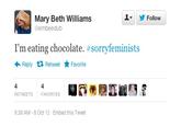 1▼ 步Follow Mary Beth Williams @embeedub I'm eating chocolate. #sorryfeminists ← Reply Retweet ★ Favorite 4 RETWEETS 4 FAVORITES 9:38 AM -8 Oct 12 Embed this Tweet
