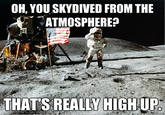 OH, YOU SKYDIVED FROM THE ATMOSPHERE? THAT SREALLY HIGH UP