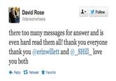 d71.jpg y Follow David Rose @daveonwheels there too many messages for answer and is even hard read them all! thank you everyone thank you @erinwillett and @_SHill_love you both Reply乜Retweet ★ Favorite