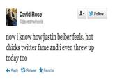 8b9.jpg 오▼ David Rose @daveonwheels Follow now i know how justin beiber feels. hot chicks twitter fame and i even threw up today too Reply Retweet ★ Favorite