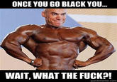 ONCE YOU GO BLACK YOU WAIT, WHAT THE F---?! quickmeme.com