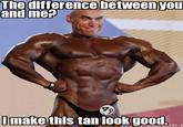 The difference between yor andme? Imake this tan lookgood.