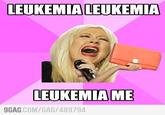 LEUKEMIA LEUKEMIA LEUKEMIAME 9GAG. COM/GAG/489794