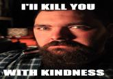 'II KILL YOU WITH KINDNESS