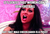ITS SEXIST THAT WOMEN CAN'T OIN FOOTBALL BUT THAT MALE CHEERLEADER IS A P---- quickmeme.com