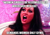 WOMEN SHOULD BEALLOWED TOGO WHEREVERMEN GOI DEMANDS WOMEN ONLY GYMS quickmeme.com