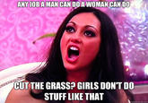 CAN DOAWOMANCAN DO CUT THE GRASS? GIRLS DON'T DO STUFF LIKE THAT quickmeme.com
