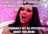 THINKS THE IMAGE OF THE HYSTERICAL WOMANISAN UNFAIR STEREOTYPE WILL PROBABLY GET ALL HYSTERICAL ABOUT THIS MEME quickmeme.com
