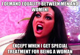 DEMAND EQUALITY BETWEEN MENAND WOMENE EXCEPT WHEN I GET SPECIAL TREATMENT FOR BEING A WOMAN quickmeme.com