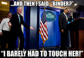AND THENI SAID"BINDER E WHITE HOUSE SHINGTON "BARELY HAD TO TOUCH HERI