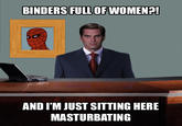 BINDERS FULLOF WOMEN? AND I'M JUST SITTING HERE MASTURBATING