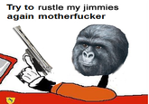 Try to rustle my jimmies again m-----------