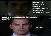 WANT TO SEE THE MOST BEAUTIFUL THING I EVER FELT? DOPPELGANGER ROMNEY SAYS NO!!