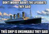 DON'T WORRY ABOUT THE LIFEBOATS THEY SAID THIS SHIP IS UNSINKABLE THEY SAID