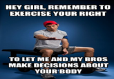 HEY GIRL, REMEMBER TO EXERCISE YOUR RIGHT TO LET ME AND MY BROS MAKE DECISIONS ABOUT YOUR BODY