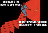 OH GOD, IT'S THE DOOR TO OP'S HOUSE T ONLY OPENS IF YOU TURN THE KNOB WITH YOUR D---