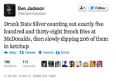 ▼ y Follow Ben Jackson @benjaminjackson Drunk Nate Silver counting out exactly five hundred and thirty-eight french fries at McDonalds, then slowly dipping 206 of them in ketchup Reply Retweet ★ Favorite Storify 112 190 RETWEETS FAVORITES 11 :06 AM-8 Nov 12 . Embed this Tweet