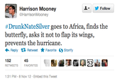 ▼ y Follow Harrison Mooney @HarrisonMooney #DrunkNateSilver goes to Africa, finds the butterfly, asks it not to flap its wings, prevents the hurricane. Reply Retweet ★ Favorite Storify 152 RETWEETSFAVORITES 45 1:31 PM-8 Nov 12 Embed this Tweet