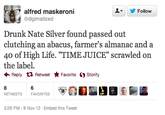 ▼ y Follow @digimatized Drunk Nate Silver found passed out clutching an abacus, farmer's almanac and a 40 of High Life. "TIME JUICE" scrawled on Reply Retweet ★ Favorite Storify 8 RETWEETS 6 FAVORITES 3:26 PM-8 Nov 12 Embed this Tweet