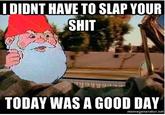 I DIDNT HAVE TO SLAP YOUR S--- TODAY WAS A GOOD DAY