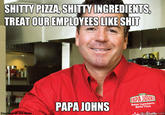 S----- PIZZA SHITTYINGREDIENTS TREAT OUR EMPLOYEES LIKE S--- PAPA JOHNS Better Incredients geme .com Courtesy of Jim Rollo
