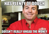 HAS PLENTY OF DOUGH DOESN'T REALLY KNEAD THE MONEY PAPA JOHN y of Jirn Rollo Anguickihame.com