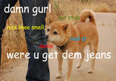 damn qur o style nice knee smell real qt denim were u get dem ieans
