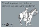 "I'm off to record the Mr. Hands remix in case you were wondering." somee cards user card