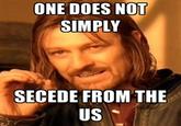 ONE DOES NOT SIMPLY SECEDE FROM THE US