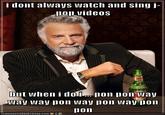 i dont always watch and singj pon videos ay way pon way pon Way pon D0Il TO AN HAS CHEEZBURGERCOM '