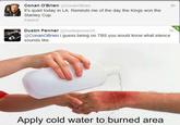 Conan O'Brien @Conan○Brien It's quiet today in LA. Reminds me of the day the Kings won the Stanley Cup. Expand 8h Dustin Penner @Dustinpenner25 @ConanOBrien i guess being on TBS you would know what silence sounds like 1h Apply cold water to burned area