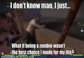 a on Know man, I just... What if being a zombie wasn't the best choice l made for my lifes UIDEOGAMES.MEMEBASECOM