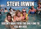 STEVE IRWIN DOESN'T HAVE TO BE THE ONLY ONE TO FEEL MY ROD quickmeme.com