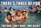 THERE'S THREE OF YOU TOO BAD IONLY HAVE TWO D---- quickmeme.com