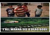 YALL WANNA SEE A DEAD BODY