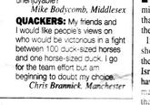 Mike Bodycomb, Middlesex mi tha the who would be victorious in a fightI between 100 duck-sized horses sh the Isr ha QUACKERS: My friends and I would like people's views on and one horse-sized duck. I go for the team effort but am beginning to doubt my choice. Chris Brannick Manchester tha