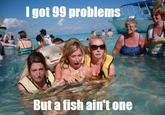 Igot 99 problems But a fish ain't one