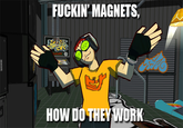 Beat Questions the Functioning of Magnets F-----' MAGNETS, HOW DO THEY WORK