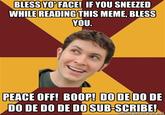 BLESSY0%FACE IF YOU SNEEZED WHILE READING THIS MEME, BLESS YOU. PEACE OFF! BOOP! DO DE DO DE DO DE DO DE DOSUB-SCRIBE!