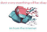 dont worry everthing will be okay im from the internet
