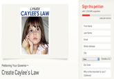Create CAYLEE'S LAW Sign this petition with 1,314,640 supporters 3,685,360 NEEDED First Name Last Name Email Street Address Outside U.S. State Petitioning Your Governorv Zip Code Create Caylee's Law Why is this important to you? (Optional)