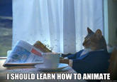SHOULD LEARN HOW TO ANIMATE quickmeme.com
