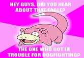 HEY GUYS, DID YOU HEAR ABOUT THAT EAGLEP THE ONE WHO GOT IN TROUBLE FOR DOGFIGHTING?